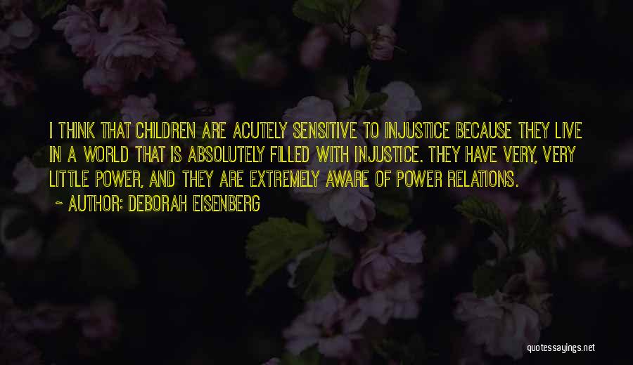 Deborah Eisenberg Quotes: I Think That Children Are Acutely Sensitive To Injustice Because They Live In A World That Is Absolutely Filled With