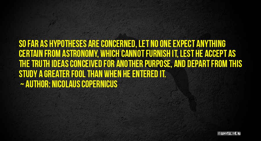 Nicolaus Copernicus Quotes: So Far As Hypotheses Are Concerned, Let No One Expect Anything Certain From Astronomy, Which Cannot Furnish It, Lest He