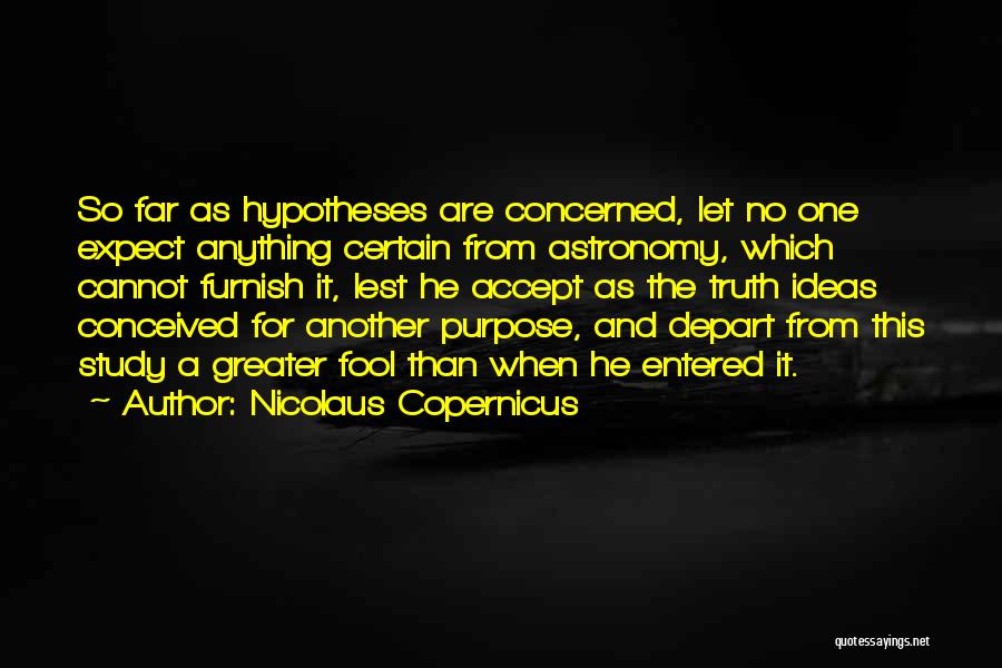 Nicolaus Copernicus Quotes: So Far As Hypotheses Are Concerned, Let No One Expect Anything Certain From Astronomy, Which Cannot Furnish It, Lest He