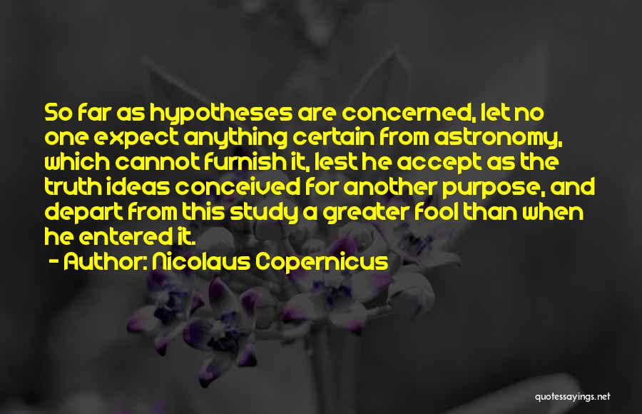 Nicolaus Copernicus Quotes: So Far As Hypotheses Are Concerned, Let No One Expect Anything Certain From Astronomy, Which Cannot Furnish It, Lest He