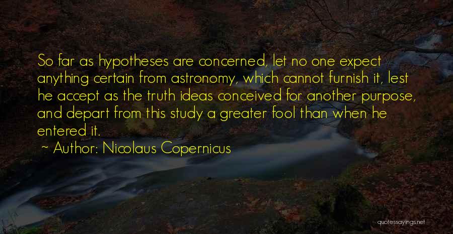 Nicolaus Copernicus Quotes: So Far As Hypotheses Are Concerned, Let No One Expect Anything Certain From Astronomy, Which Cannot Furnish It, Lest He