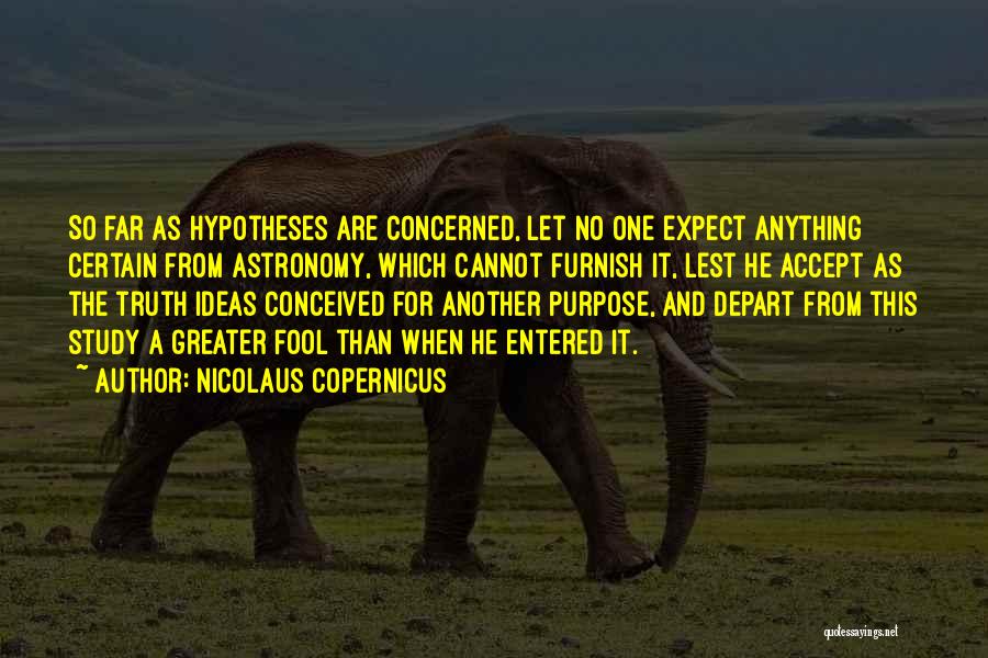 Nicolaus Copernicus Quotes: So Far As Hypotheses Are Concerned, Let No One Expect Anything Certain From Astronomy, Which Cannot Furnish It, Lest He