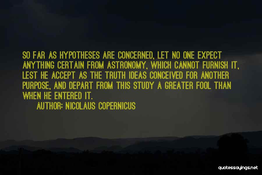 Nicolaus Copernicus Quotes: So Far As Hypotheses Are Concerned, Let No One Expect Anything Certain From Astronomy, Which Cannot Furnish It, Lest He
