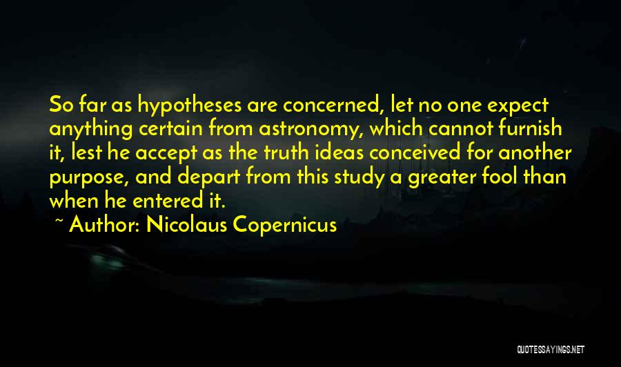 Nicolaus Copernicus Quotes: So Far As Hypotheses Are Concerned, Let No One Expect Anything Certain From Astronomy, Which Cannot Furnish It, Lest He