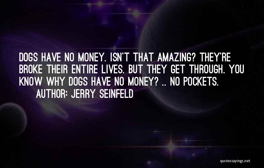 Jerry Seinfeld Quotes: Dogs Have No Money. Isn't That Amazing? They're Broke Their Entire Lives. But They Get Through. You Know Why Dogs
