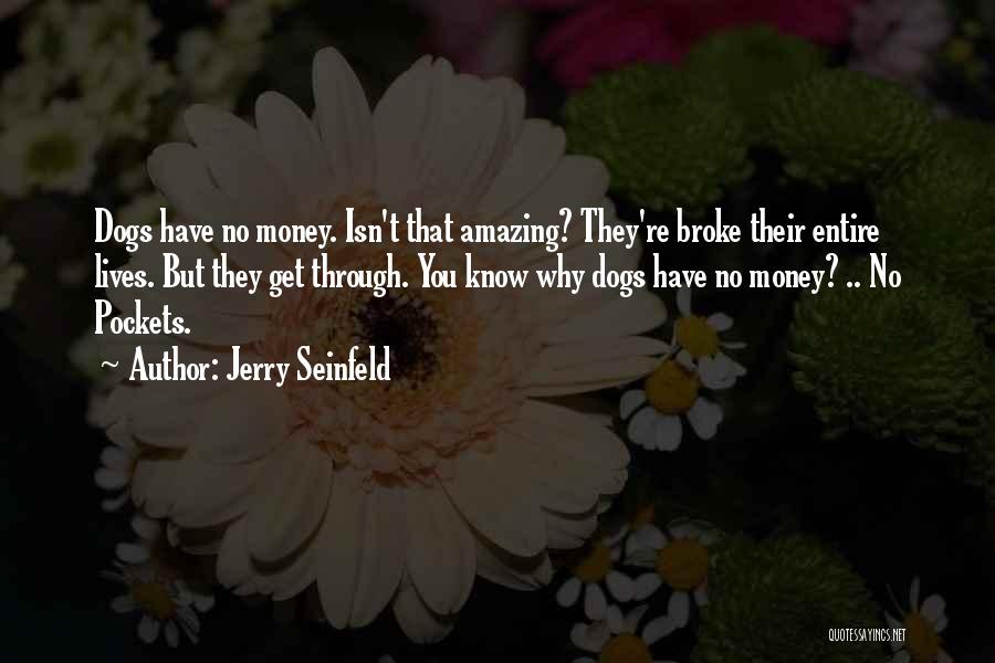 Jerry Seinfeld Quotes: Dogs Have No Money. Isn't That Amazing? They're Broke Their Entire Lives. But They Get Through. You Know Why Dogs