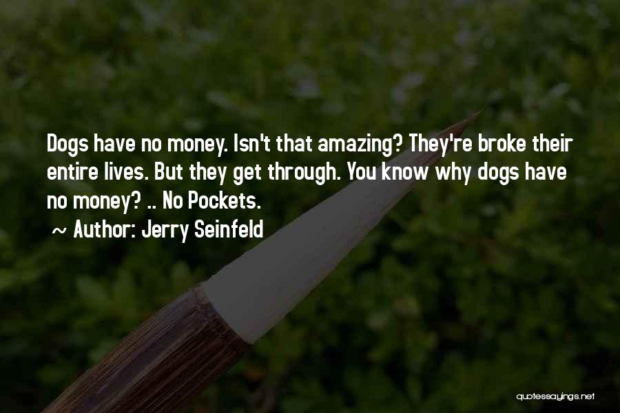 Jerry Seinfeld Quotes: Dogs Have No Money. Isn't That Amazing? They're Broke Their Entire Lives. But They Get Through. You Know Why Dogs
