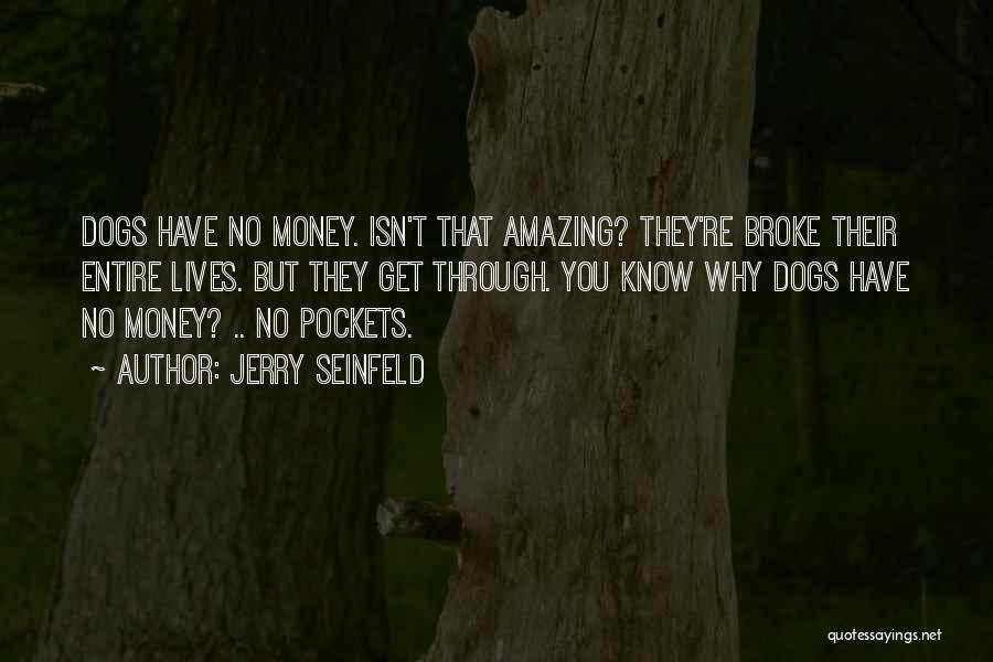 Jerry Seinfeld Quotes: Dogs Have No Money. Isn't That Amazing? They're Broke Their Entire Lives. But They Get Through. You Know Why Dogs