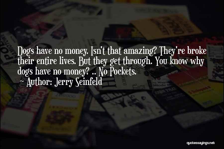 Jerry Seinfeld Quotes: Dogs Have No Money. Isn't That Amazing? They're Broke Their Entire Lives. But They Get Through. You Know Why Dogs