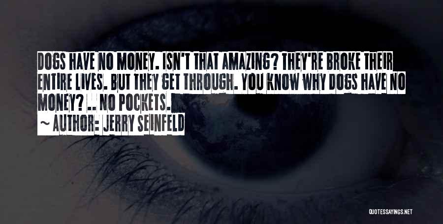 Jerry Seinfeld Quotes: Dogs Have No Money. Isn't That Amazing? They're Broke Their Entire Lives. But They Get Through. You Know Why Dogs