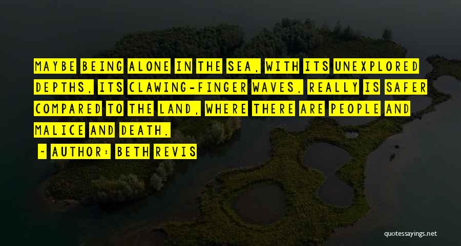 Beth Revis Quotes: Maybe Being Alone In The Sea, With Its Unexplored Depths, Its Clawing-finger Waves, Really Is Safer Compared To The Land,