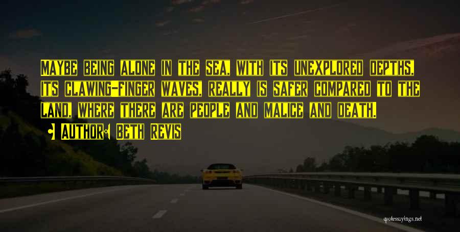 Beth Revis Quotes: Maybe Being Alone In The Sea, With Its Unexplored Depths, Its Clawing-finger Waves, Really Is Safer Compared To The Land,