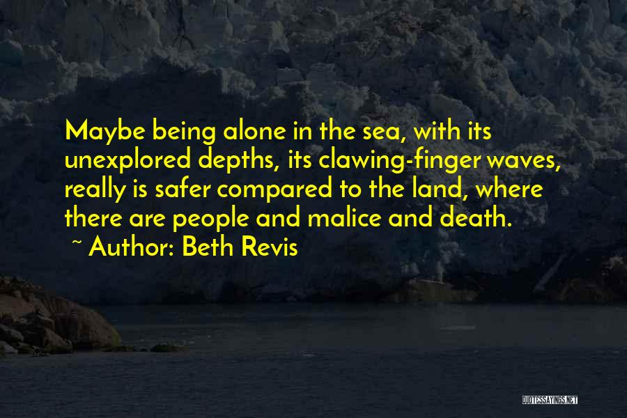 Beth Revis Quotes: Maybe Being Alone In The Sea, With Its Unexplored Depths, Its Clawing-finger Waves, Really Is Safer Compared To The Land,