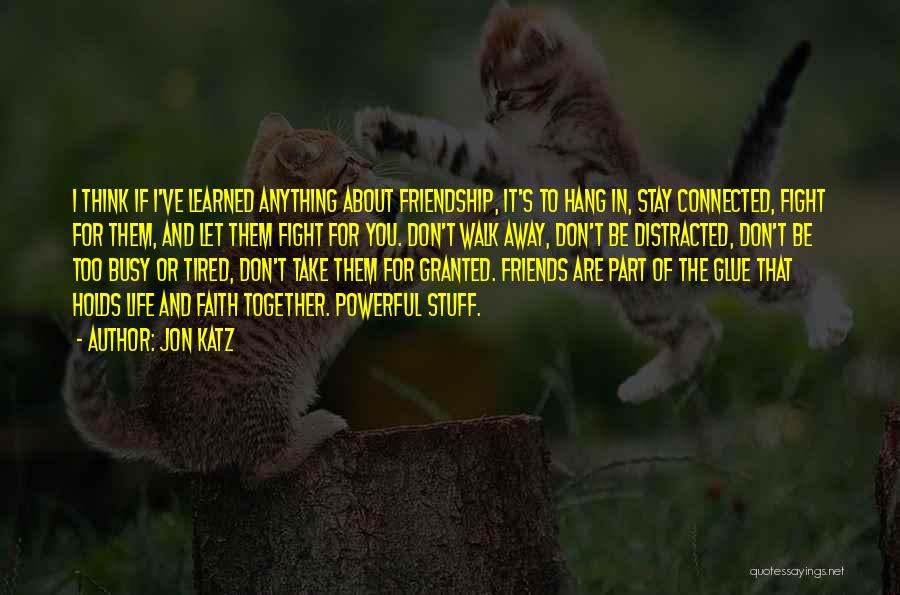 Jon Katz Quotes: I Think If I've Learned Anything About Friendship, It's To Hang In, Stay Connected, Fight For Them, And Let Them