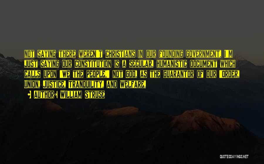 William Struse Quotes: Not Saying There Weren't Christians In Our Founding Government, I'm Just Saying Our Constitution Is A Secular, Humanistic Document Which