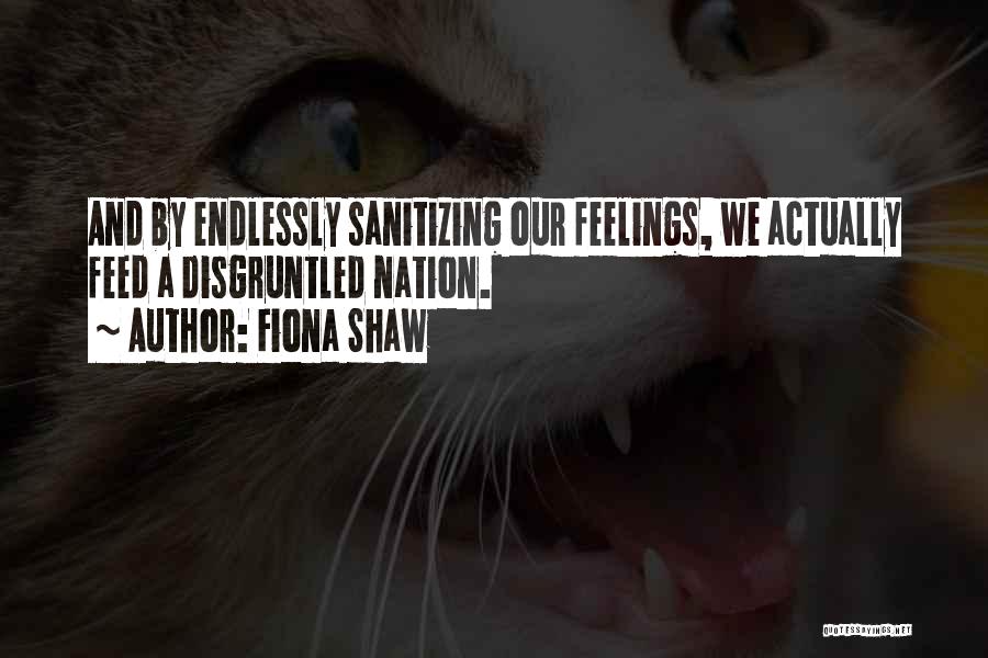 Fiona Shaw Quotes: And By Endlessly Sanitizing Our Feelings, We Actually Feed A Disgruntled Nation.