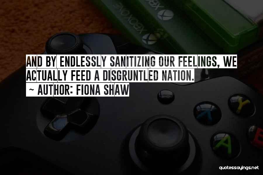Fiona Shaw Quotes: And By Endlessly Sanitizing Our Feelings, We Actually Feed A Disgruntled Nation.