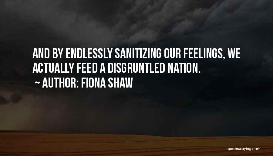 Fiona Shaw Quotes: And By Endlessly Sanitizing Our Feelings, We Actually Feed A Disgruntled Nation.