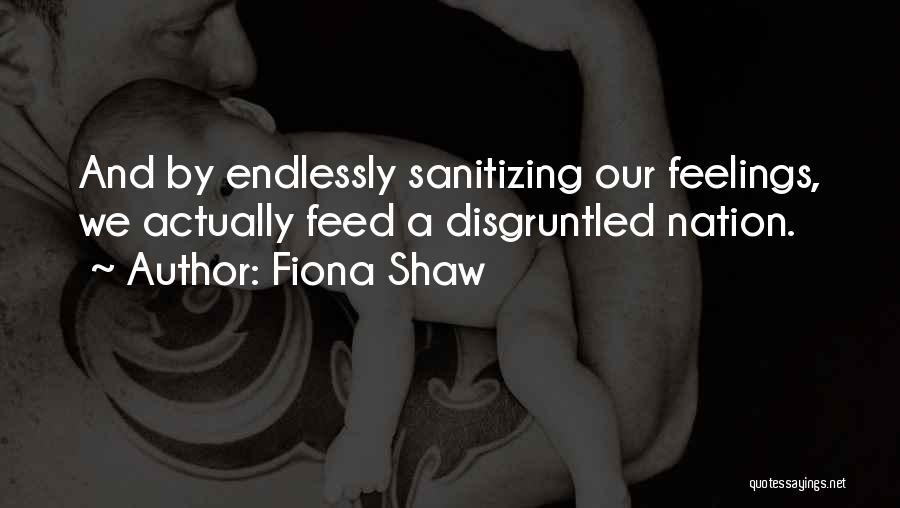 Fiona Shaw Quotes: And By Endlessly Sanitizing Our Feelings, We Actually Feed A Disgruntled Nation.