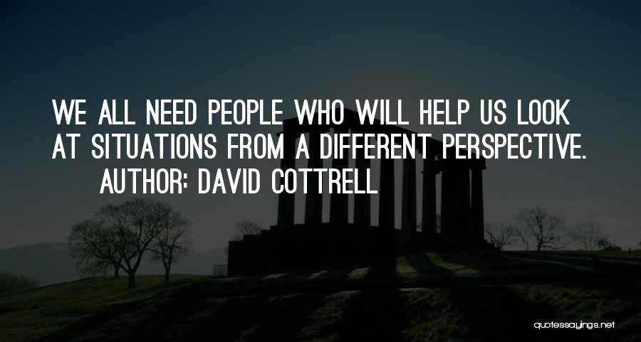David Cottrell Quotes: We All Need People Who Will Help Us Look At Situations From A Different Perspective.
