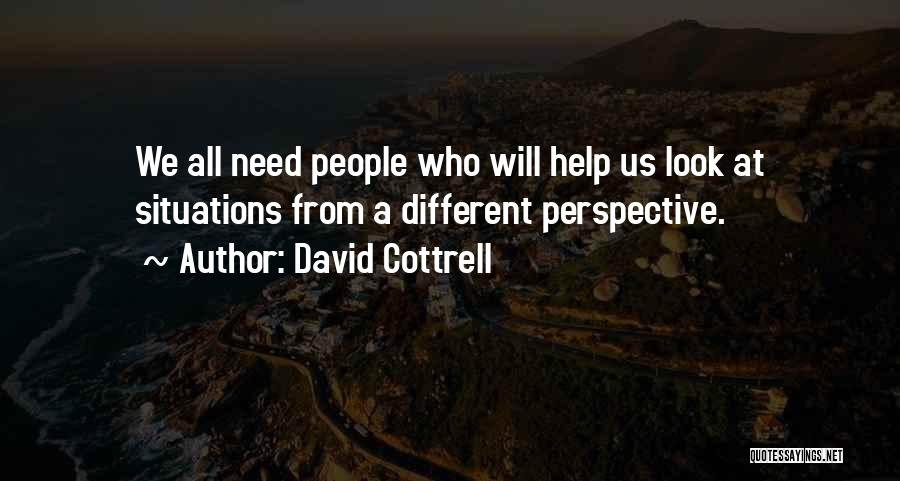 David Cottrell Quotes: We All Need People Who Will Help Us Look At Situations From A Different Perspective.