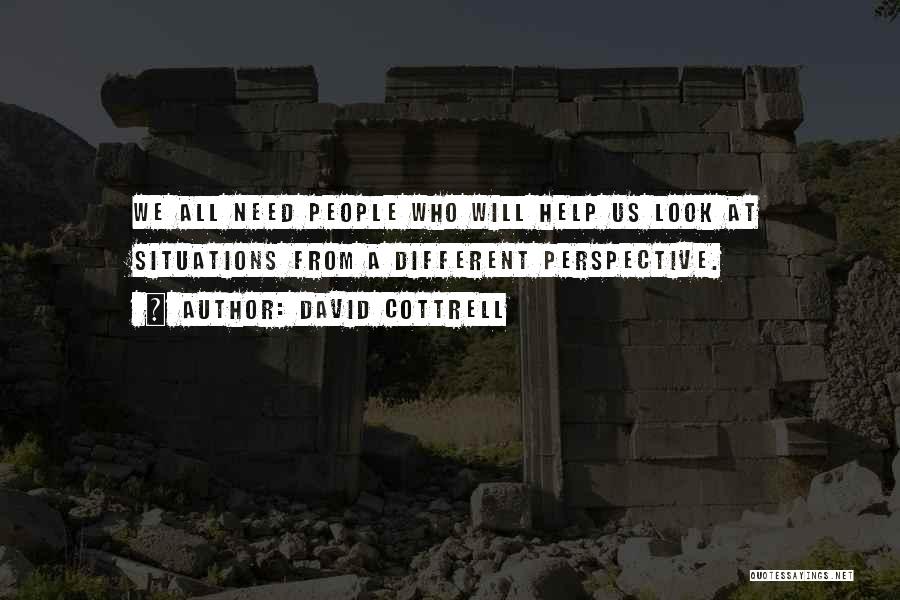 David Cottrell Quotes: We All Need People Who Will Help Us Look At Situations From A Different Perspective.