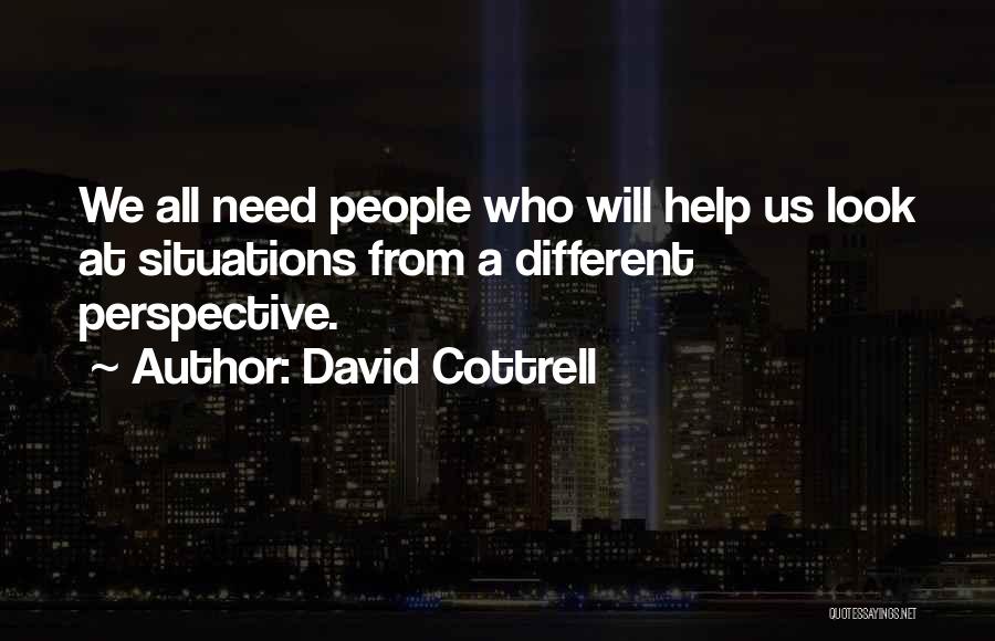 David Cottrell Quotes: We All Need People Who Will Help Us Look At Situations From A Different Perspective.