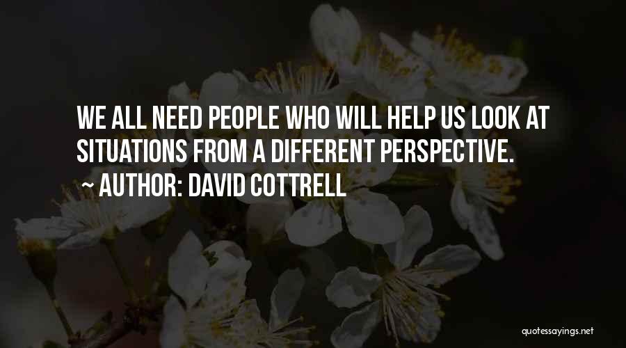 David Cottrell Quotes: We All Need People Who Will Help Us Look At Situations From A Different Perspective.