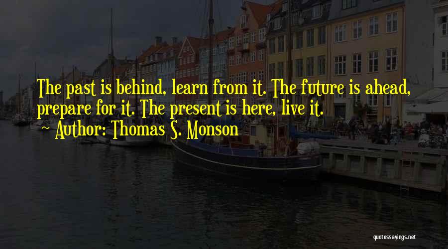 Thomas S. Monson Quotes: The Past Is Behind, Learn From It. The Future Is Ahead, Prepare For It. The Present Is Here, Live It.