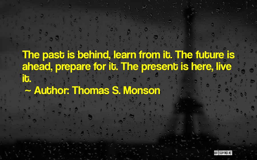 Thomas S. Monson Quotes: The Past Is Behind, Learn From It. The Future Is Ahead, Prepare For It. The Present Is Here, Live It.