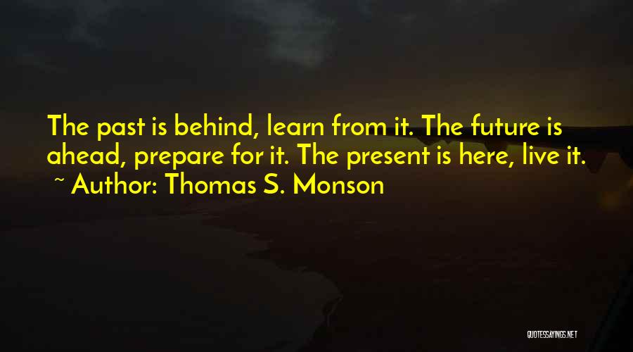 Thomas S. Monson Quotes: The Past Is Behind, Learn From It. The Future Is Ahead, Prepare For It. The Present Is Here, Live It.