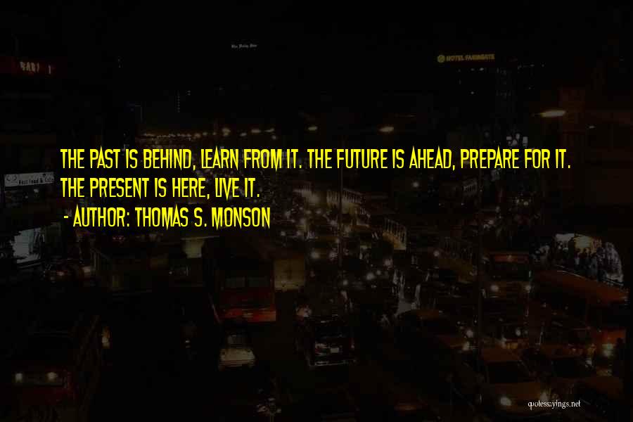 Thomas S. Monson Quotes: The Past Is Behind, Learn From It. The Future Is Ahead, Prepare For It. The Present Is Here, Live It.