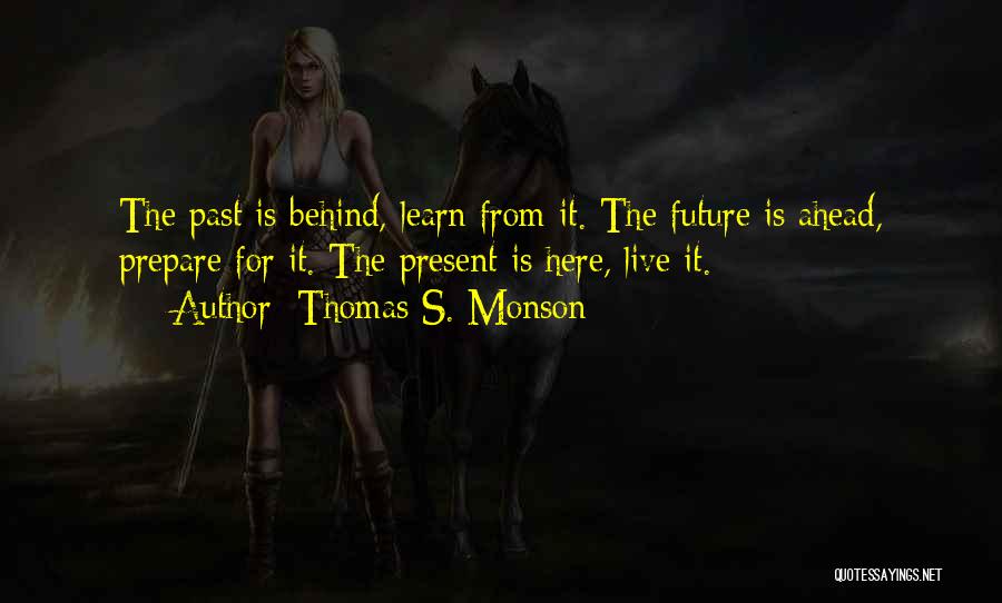 Thomas S. Monson Quotes: The Past Is Behind, Learn From It. The Future Is Ahead, Prepare For It. The Present Is Here, Live It.