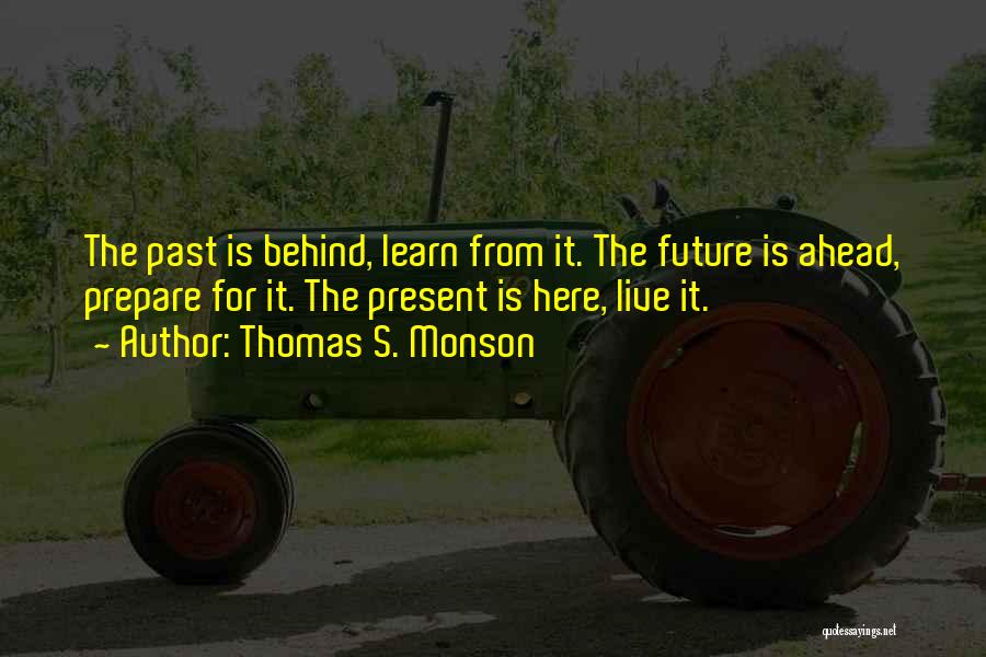 Thomas S. Monson Quotes: The Past Is Behind, Learn From It. The Future Is Ahead, Prepare For It. The Present Is Here, Live It.