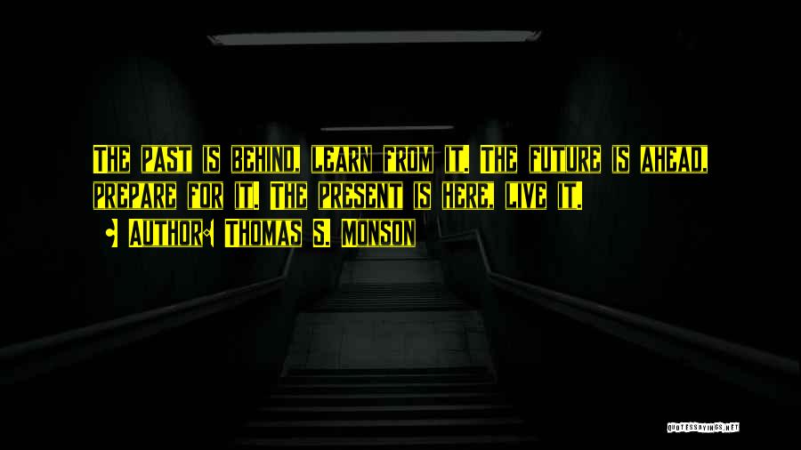 Thomas S. Monson Quotes: The Past Is Behind, Learn From It. The Future Is Ahead, Prepare For It. The Present Is Here, Live It.