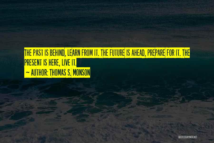 Thomas S. Monson Quotes: The Past Is Behind, Learn From It. The Future Is Ahead, Prepare For It. The Present Is Here, Live It.