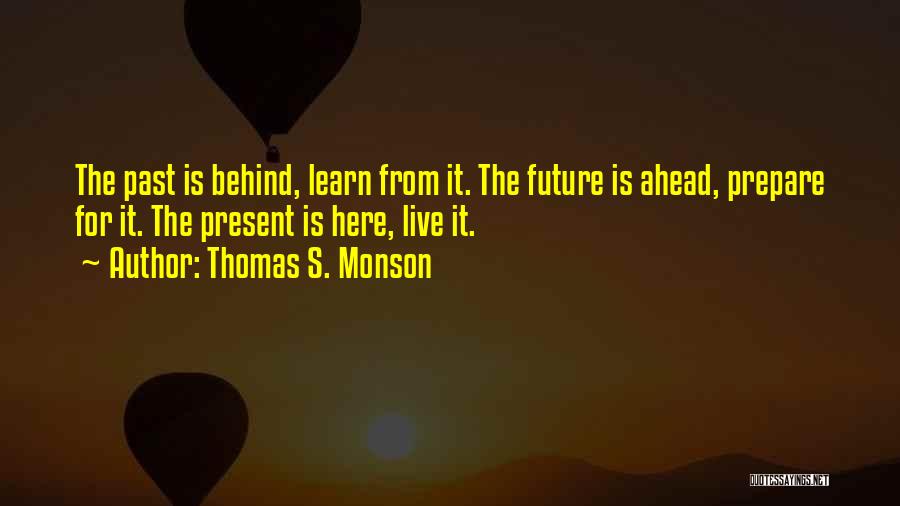 Thomas S. Monson Quotes: The Past Is Behind, Learn From It. The Future Is Ahead, Prepare For It. The Present Is Here, Live It.