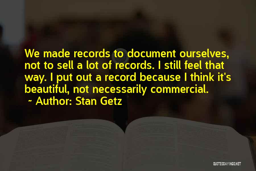 Stan Getz Quotes: We Made Records To Document Ourselves, Not To Sell A Lot Of Records. I Still Feel That Way. I Put