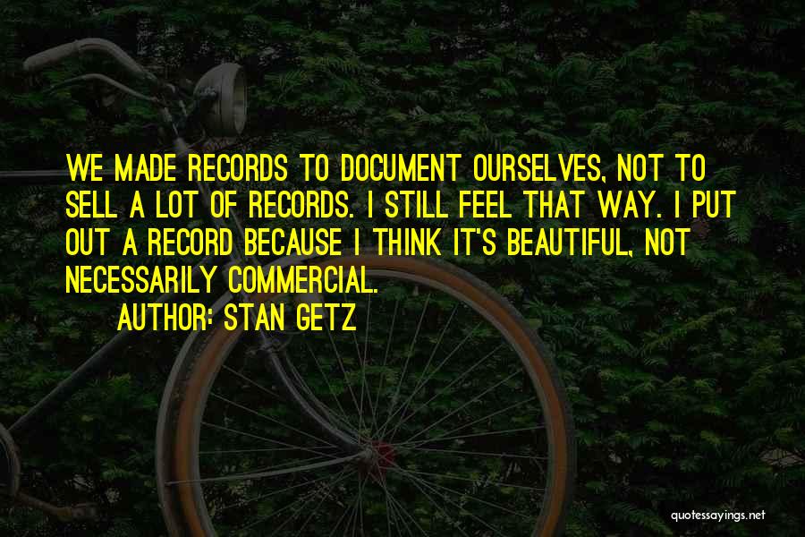 Stan Getz Quotes: We Made Records To Document Ourselves, Not To Sell A Lot Of Records. I Still Feel That Way. I Put