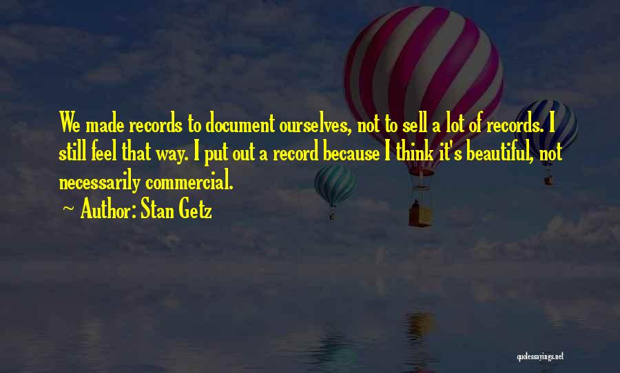 Stan Getz Quotes: We Made Records To Document Ourselves, Not To Sell A Lot Of Records. I Still Feel That Way. I Put