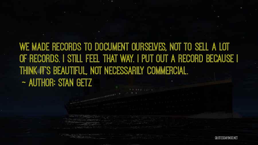 Stan Getz Quotes: We Made Records To Document Ourselves, Not To Sell A Lot Of Records. I Still Feel That Way. I Put