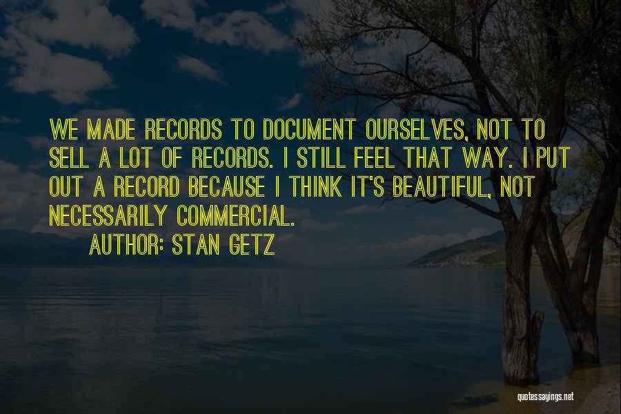 Stan Getz Quotes: We Made Records To Document Ourselves, Not To Sell A Lot Of Records. I Still Feel That Way. I Put