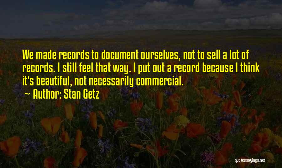 Stan Getz Quotes: We Made Records To Document Ourselves, Not To Sell A Lot Of Records. I Still Feel That Way. I Put