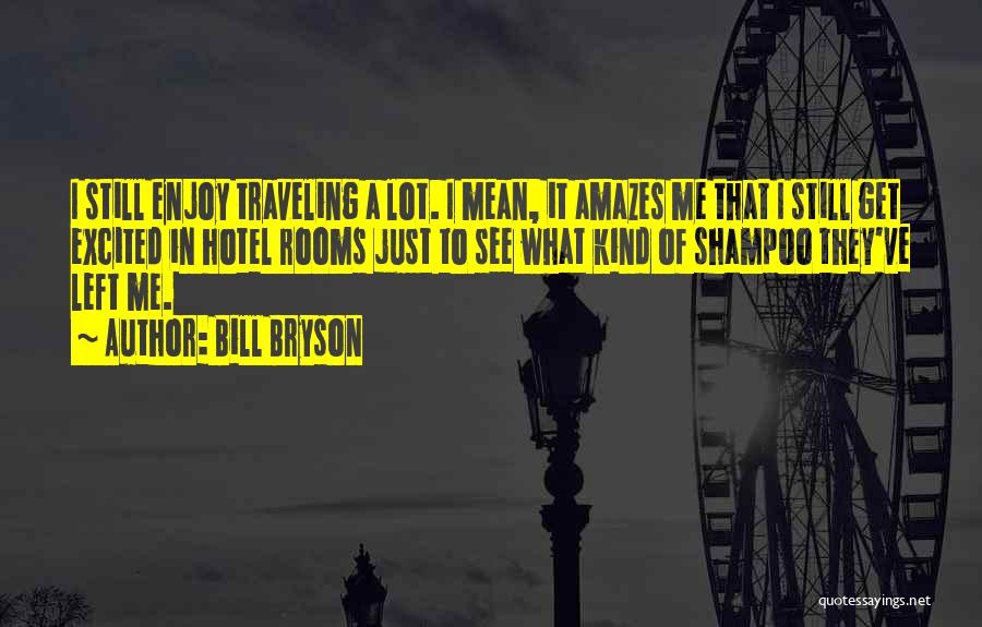 Bill Bryson Quotes: I Still Enjoy Traveling A Lot. I Mean, It Amazes Me That I Still Get Excited In Hotel Rooms Just