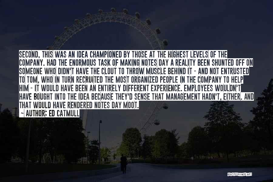 Ed Catmull Quotes: Second, This Was An Idea Championed By Those At The Highest Levels Of The Company. Had The Enormous Task Of