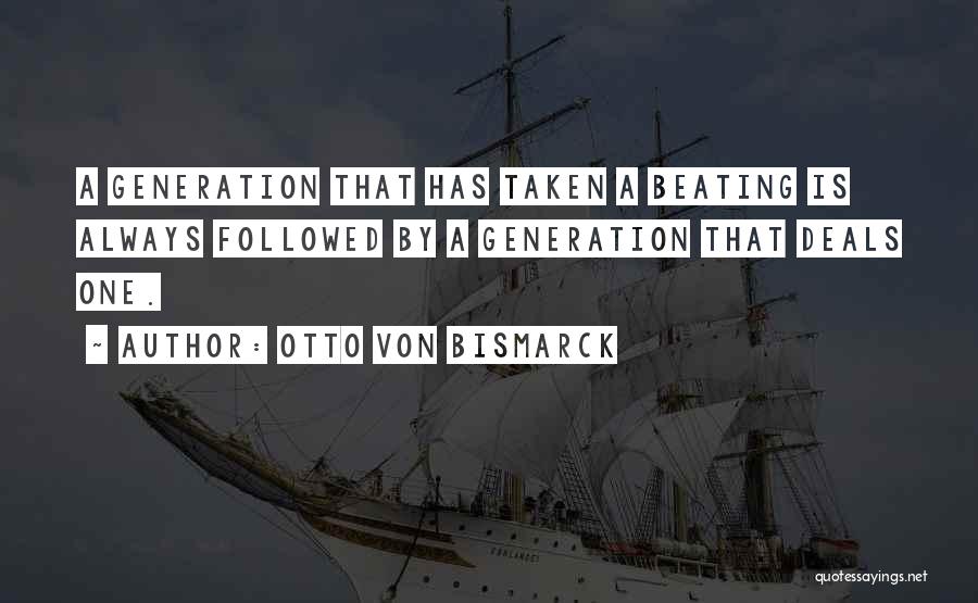 Otto Von Bismarck Quotes: A Generation That Has Taken A Beating Is Always Followed By A Generation That Deals One.