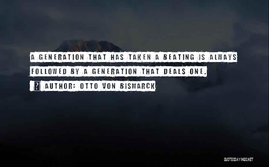 Otto Von Bismarck Quotes: A Generation That Has Taken A Beating Is Always Followed By A Generation That Deals One.