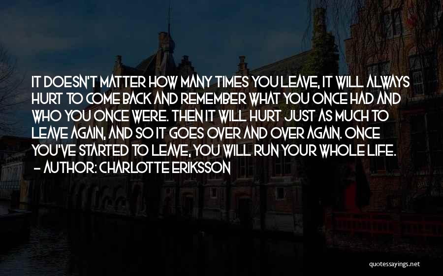 Charlotte Eriksson Quotes: It Doesn't Matter How Many Times You Leave, It Will Always Hurt To Come Back And Remember What You Once