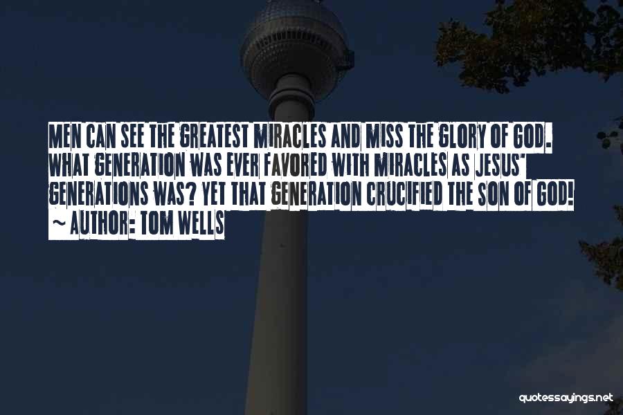 Tom Wells Quotes: Men Can See The Greatest Miracles And Miss The Glory Of God. What Generation Was Ever Favored With Miracles As