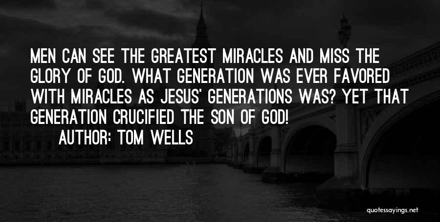 Tom Wells Quotes: Men Can See The Greatest Miracles And Miss The Glory Of God. What Generation Was Ever Favored With Miracles As